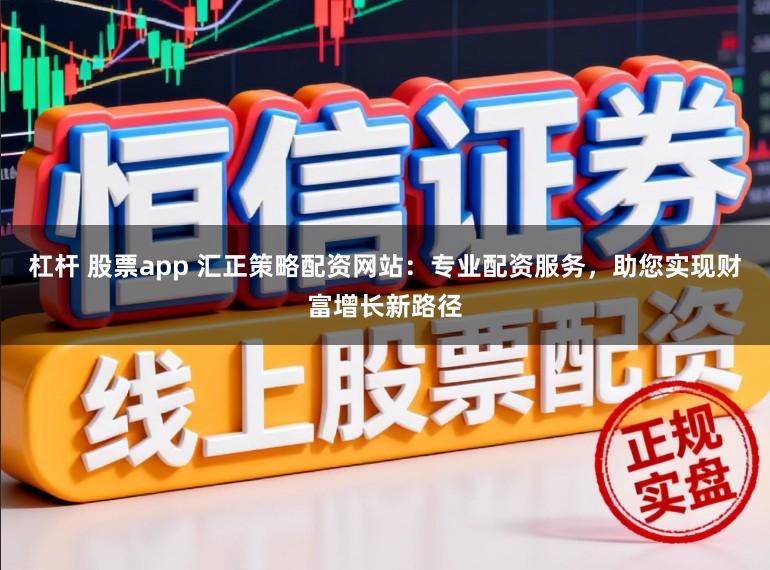 杠杆 股票app 汇正策略配资网站：专业配资服务，助您实现财富增长新路径