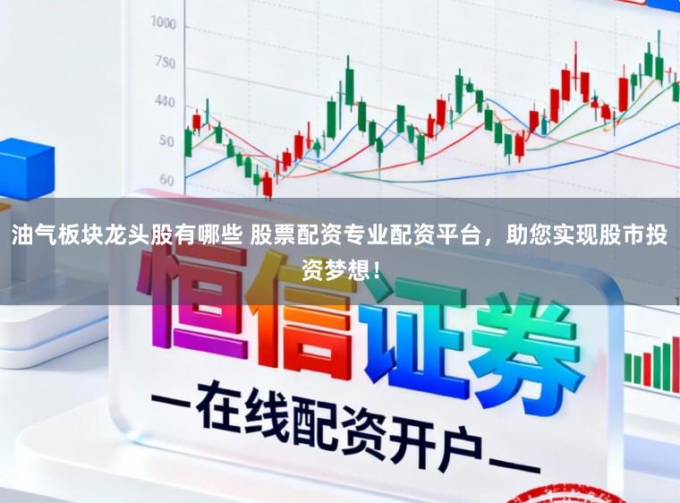 油气板块龙头股有哪些 股票配资专业配资平台，助您实现股市投资梦想！