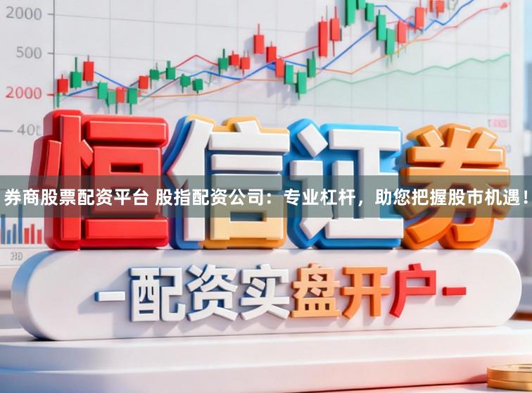 券商股票配资平台 股指配资公司：专业杠杆，助您把握股市机遇！