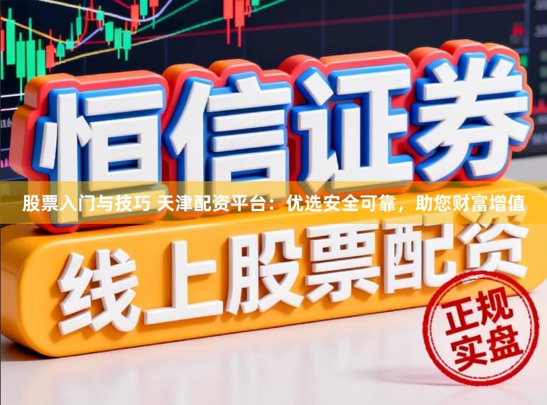 股票入门与技巧 天津配资平台：优选安全可靠，助您财富增值