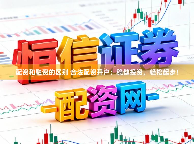 配资和融资的区别 合法配资开户：稳健投资，轻松起步！