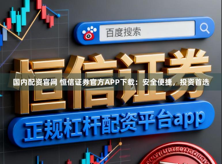 国内配资官网 恒信证券官方APP下载：安全便捷，投资首选