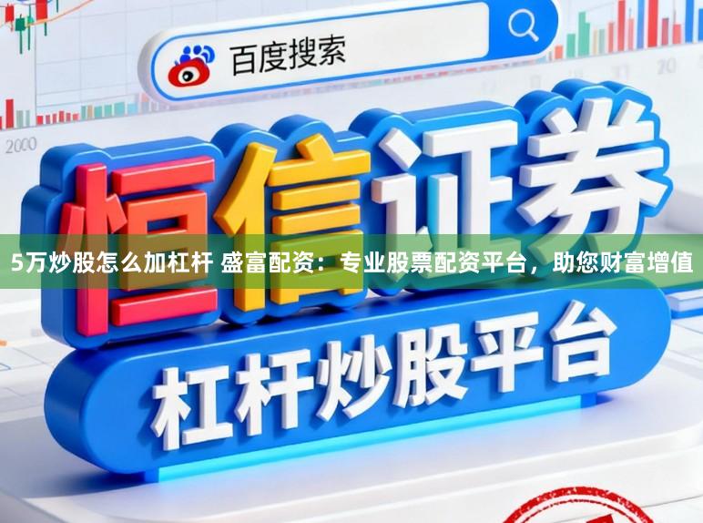 5万炒股怎么加杠杆 盛富配资：专业股票配资平台，助您财富增值