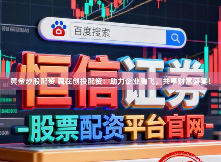 黄金炒股配资 赢在创投配资：助力企业腾飞，共享财富盛宴！