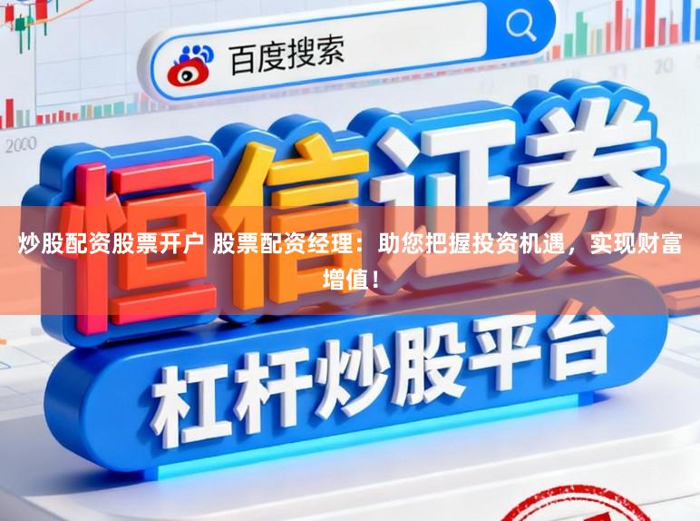 炒股配资股票开户 股票配资经理：助您把握投资机遇，实现财富增值！