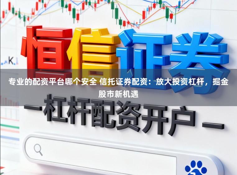专业的配资平台哪个安全 信托证券配资：放大投资杠杆，掘金股市新机遇