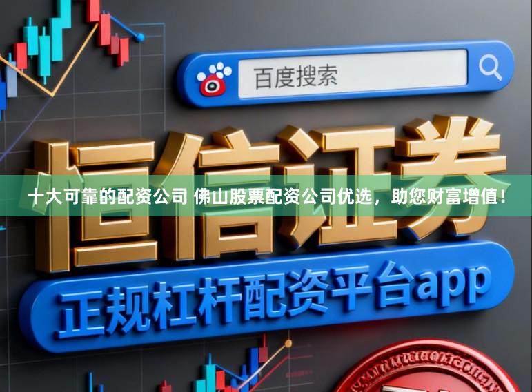 十大可靠的配资公司 佛山股票配资公司优选，助您财富增值！