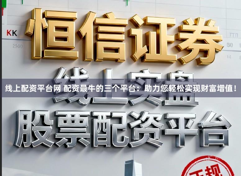线上配资平台网 配资最牛的三个平台：助力您轻松实现财富增值！