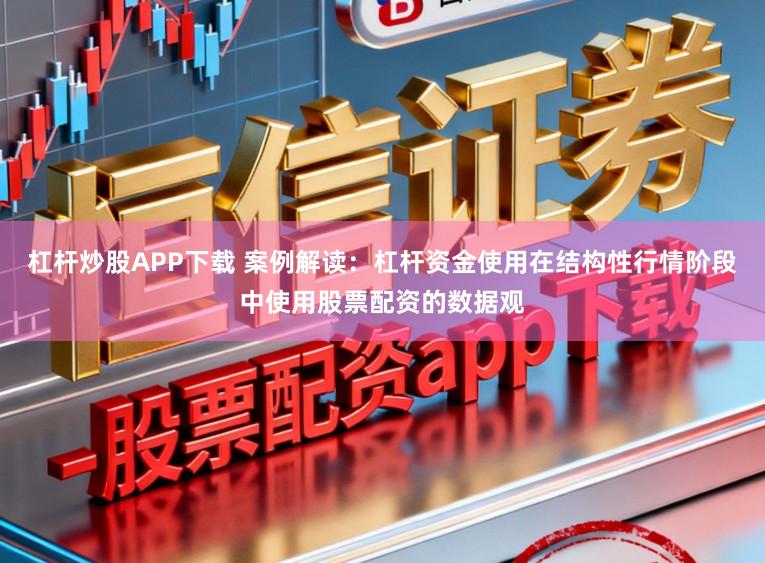 杠杆炒股APP下载 案例解读：杠杆资金使用在结构性行情阶段中使用股票配资的数据观