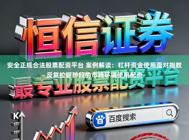 安全正规合法股票配资平台 案例解读：杠杆资金使用面对指数反复拉锯阶段的市场环境使用配资