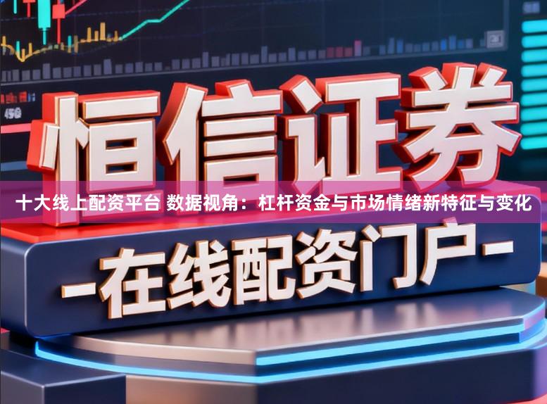 十大线上配资平台 数据视角：杠杆资金与市场情绪新特征与变化