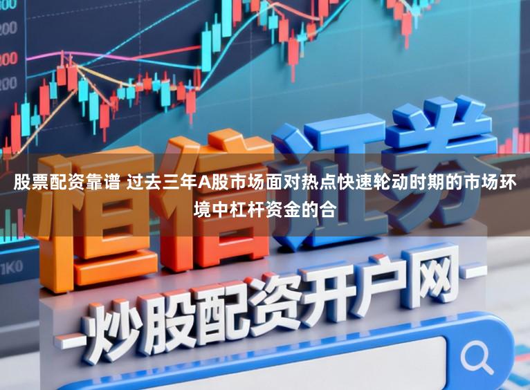 股票配资靠谱 过去三年A股市场面对热点快速轮动时期的市场环境中杠杆资金的合