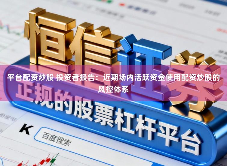 平台配资炒股 投资者报告：近期场内活跃资金使用配资炒股的风控体系