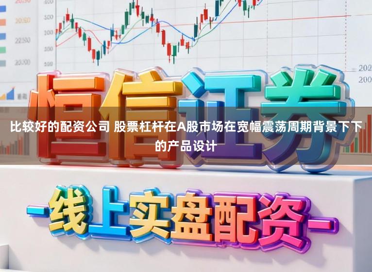 比较好的配资公司 股票杠杆在A股市场在宽幅震荡周期背景下下的产品设计