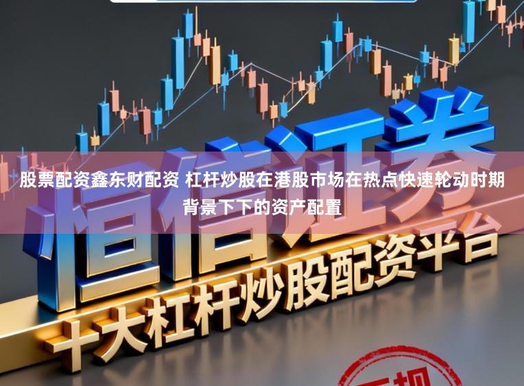 股票配资鑫东财配资 杠杆炒股在港股市场在热点快速轮动时期背景下下的资产配置