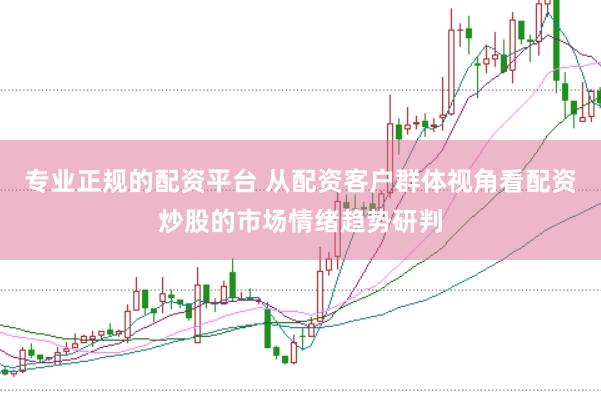 专业正规的配资平台 从配资客户群体视角看配资炒股的市场情绪趋势研判