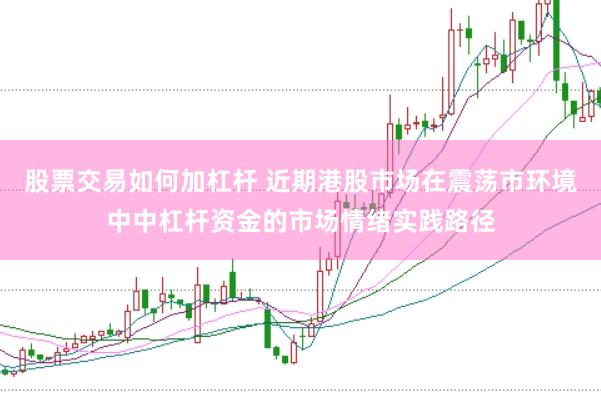 股票交易如何加杠杆 近期港股市场在震荡市环境中中杠杆资金的市场情绪实践路径