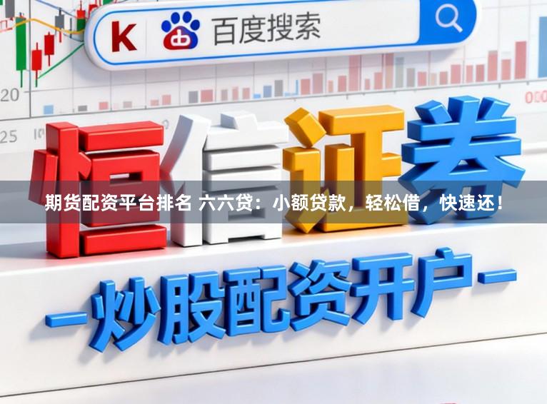 期货配资平台排名 六六贷：小额贷款，轻松借，快速还！