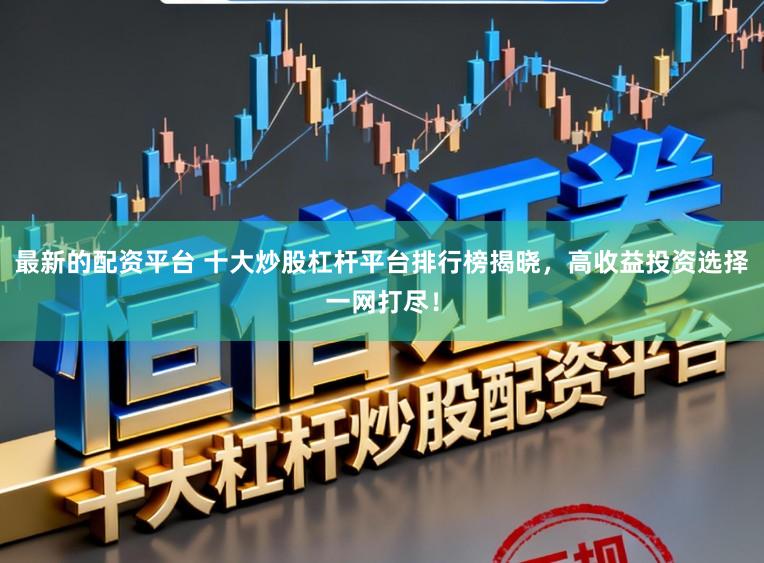 最新的配资平台 十大炒股杠杆平台排行榜揭晓，高收益投资选择一网打尽！