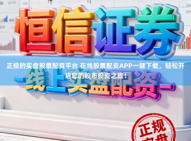 正规的实盘股票配资平台 在线股票配资APP一键下载，轻松开启您的股市投资之旅！