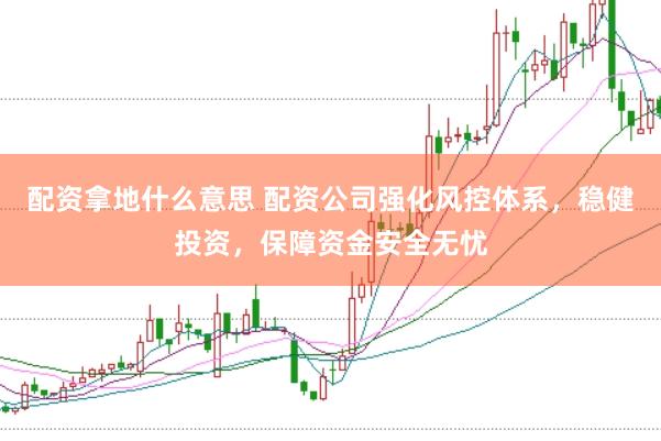 配资拿地什么意思 配资公司强化风控体系，稳健投资，保障资金安全无忧