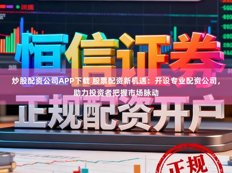 炒股配资公司APP下载 股票配资新机遇：开设专业配资公司，助力投资者把握市场脉动
