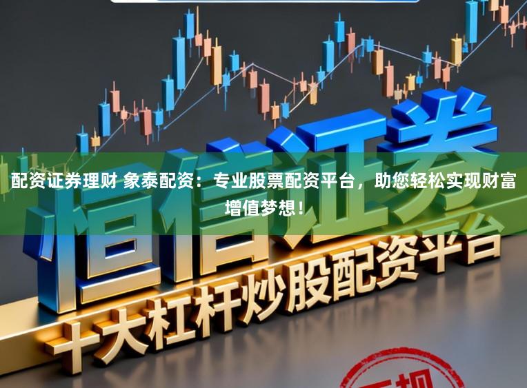 配资证券理财 象泰配资：专业股票配资平台，助您轻松实现财富增值梦想！