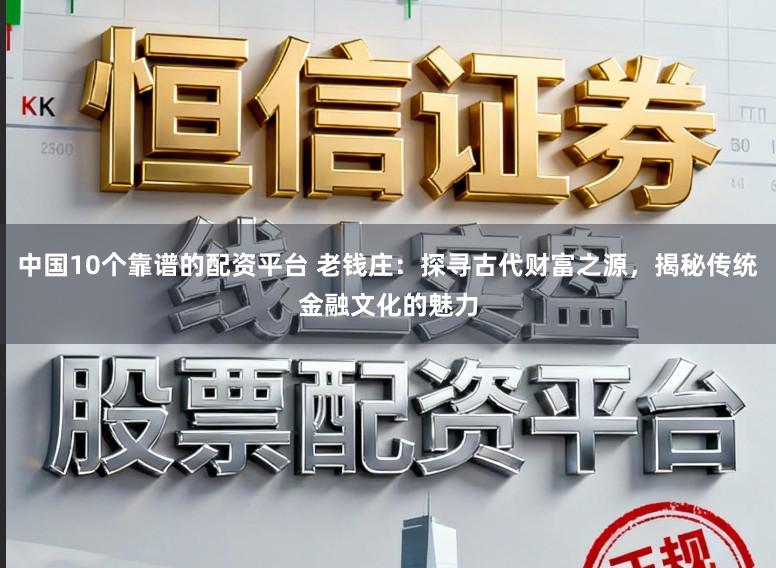 中国10个靠谱的配资平台 老钱庄：探寻古代财富之源，揭秘传统金融文化的魅力