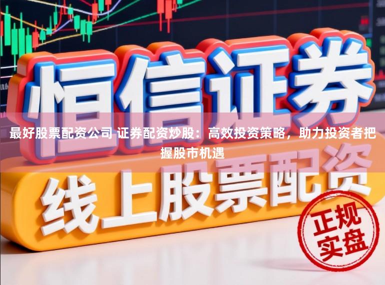 最好股票配资公司 证券配资炒股：高效投资策略，助力投资者把握股市机遇