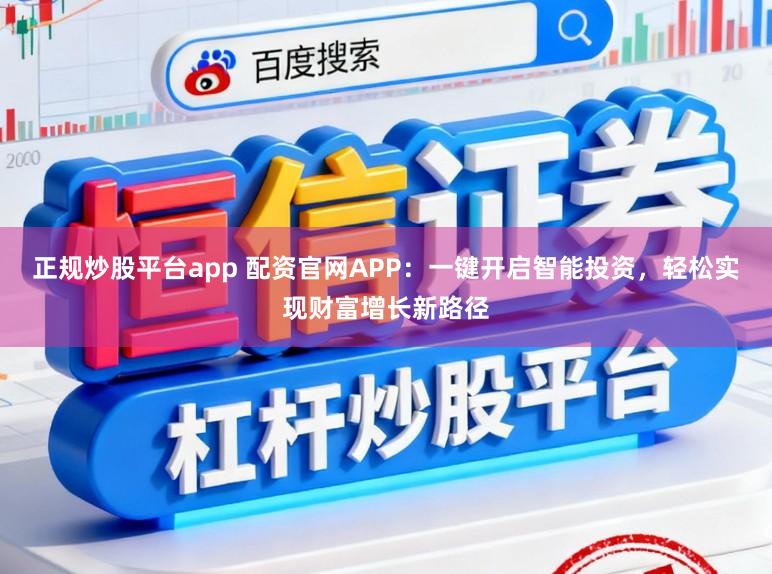 正规炒股平台app 配资官网APP：一键开启智能投资，轻松实现财富增长新路径