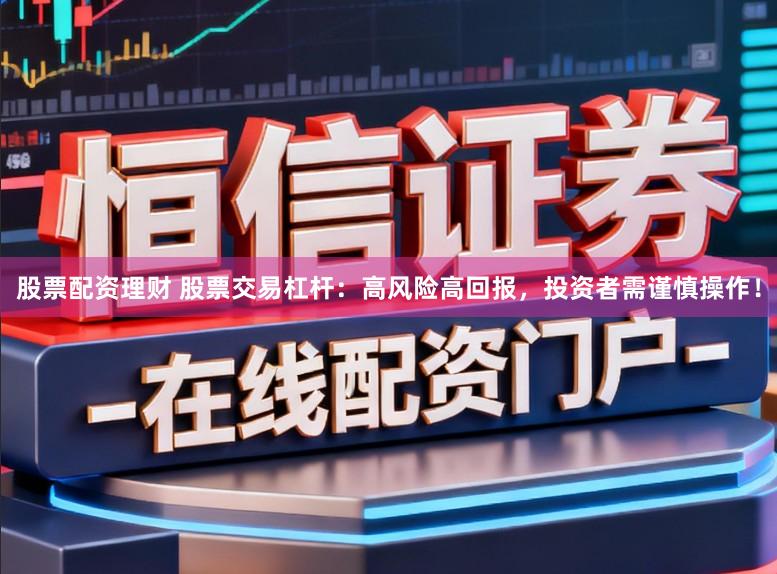 股票配资理财 股票交易杠杆：高风险高回报，投资者需谨慎操作！