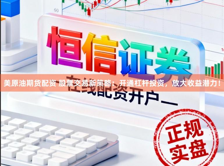 美原油期货配资 股票交易新策略：开通杠杆投资，放大收益潜力！