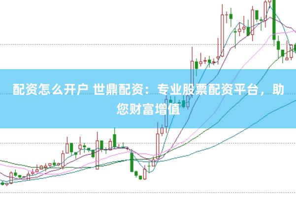 配资怎么开户 世鼎配资：专业股票配资平台，助您财富增值
