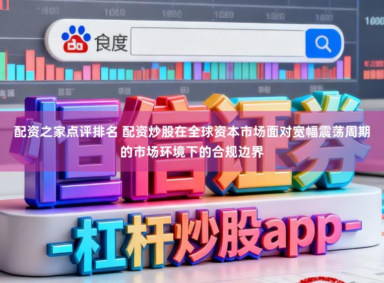 配资之家点评排名 配资炒股在全球资本市场面对宽幅震荡周期的市场环境下的合规边界