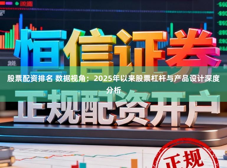 股票配资排名 数据视角：2025年以来股票杠杆与产品设计深度分析