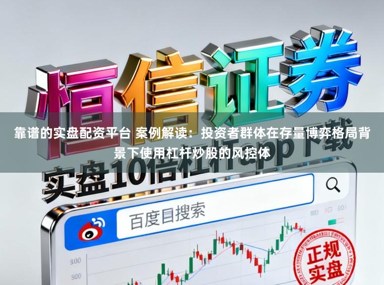 靠谱的实盘配资平台 案例解读：投资者群体在存量博弈格局背景下使用杠杆炒股的风控体