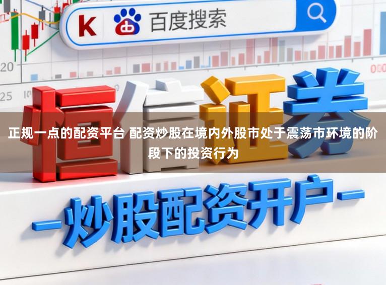 正规一点的配资平台 配资炒股在境内外股市处于震荡市环境的阶段下的投资行为