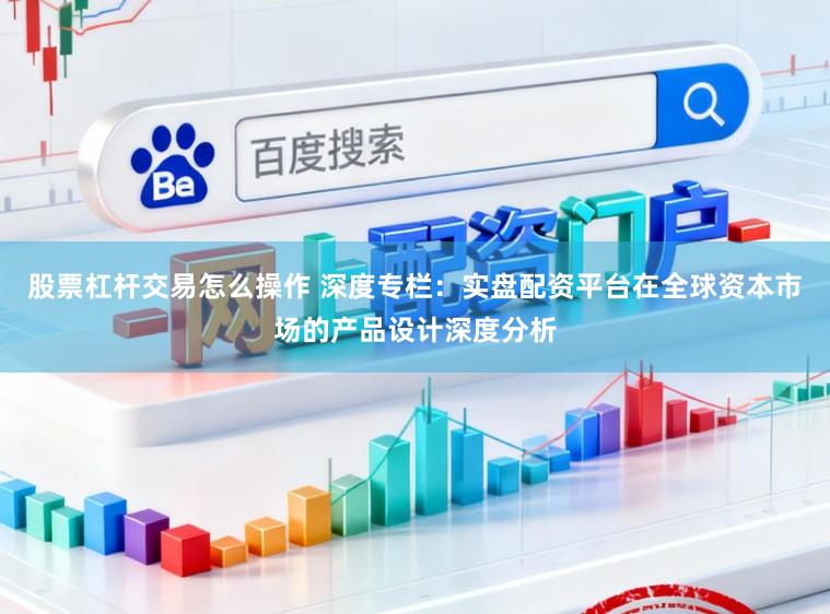股票杠杆交易怎么操作 深度专栏：实盘配资平台在全球资本市场的产品设计深度分析