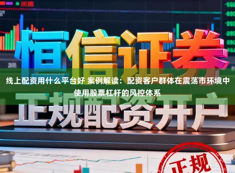 线上配资用什么平台好 案例解读：配资客户群体在震荡市环境中使用股票杠杆的风控体系