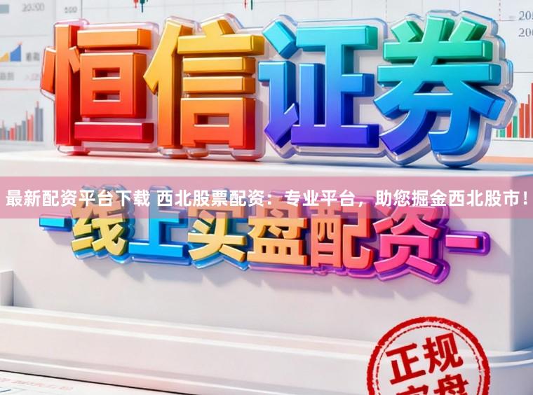 最新配资平台下载 西北股票配资：专业平台，助您掘金西北股市！