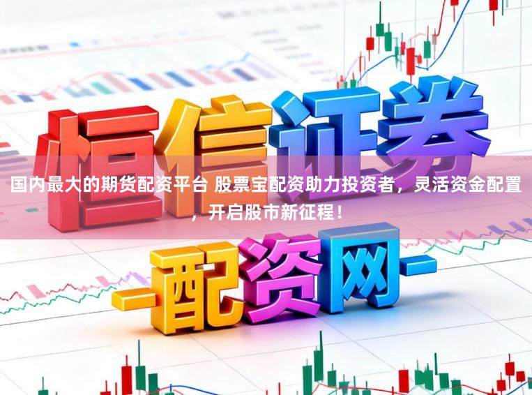 国内最大的期货配资平台 股票宝配资助力投资者，灵活资金配置，开启股市新征程！