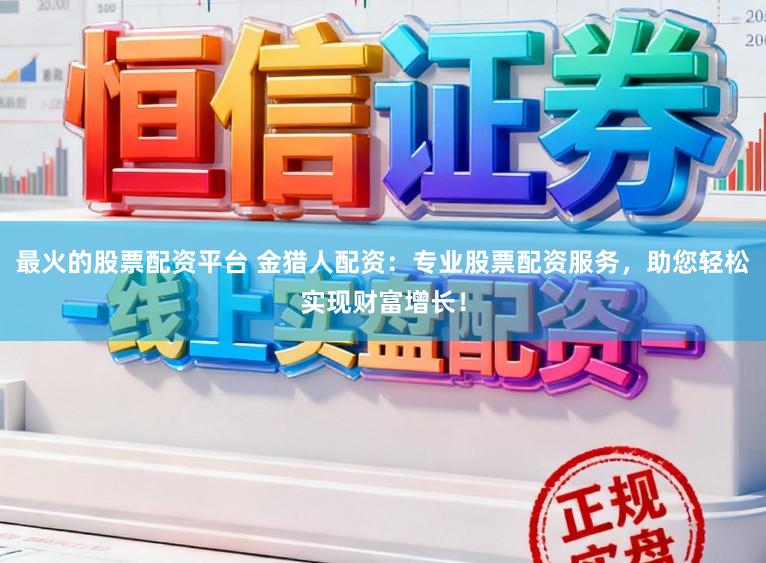 最火的股票配资平台 金猎人配资：专业股票配资服务，助您轻松实现财富增长！