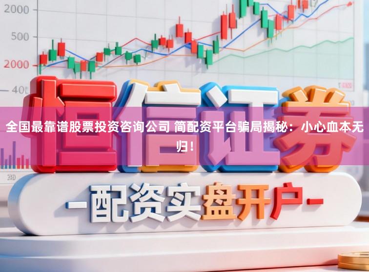 全国最靠谱股票投资咨询公司 简配资平台骗局揭秘：小心血本无归！