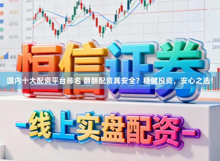 国内十大配资平台排名 翻翻配资真安全？稳健投资，安心之选！