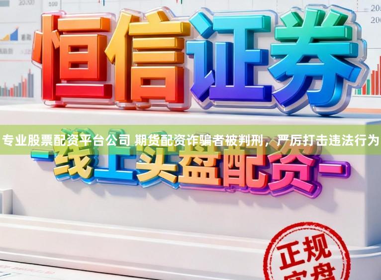 专业股票配资平台公司 期货配资诈骗者被判刑，严厉打击违法行为