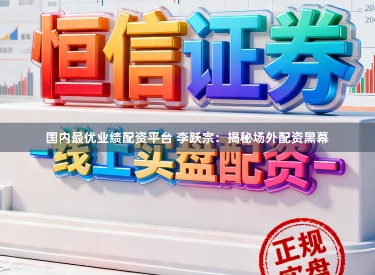 国内最优业绩配资平台 李跃宗：揭秘场外配资黑幕