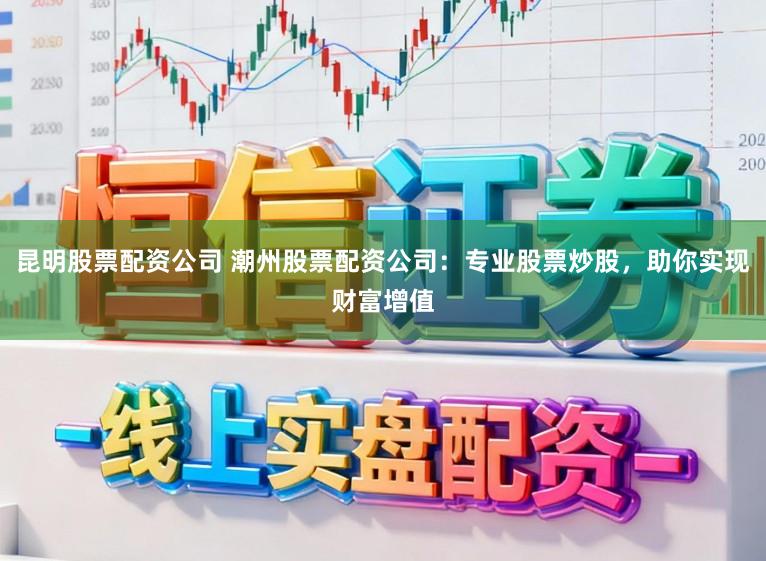 昆明股票配资公司 潮州股票配资公司：专业股票炒股，助你实现财富增值