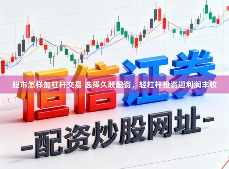 股市怎样加杠杆交易 选择久联配资，轻杠杆投资迎利润丰收