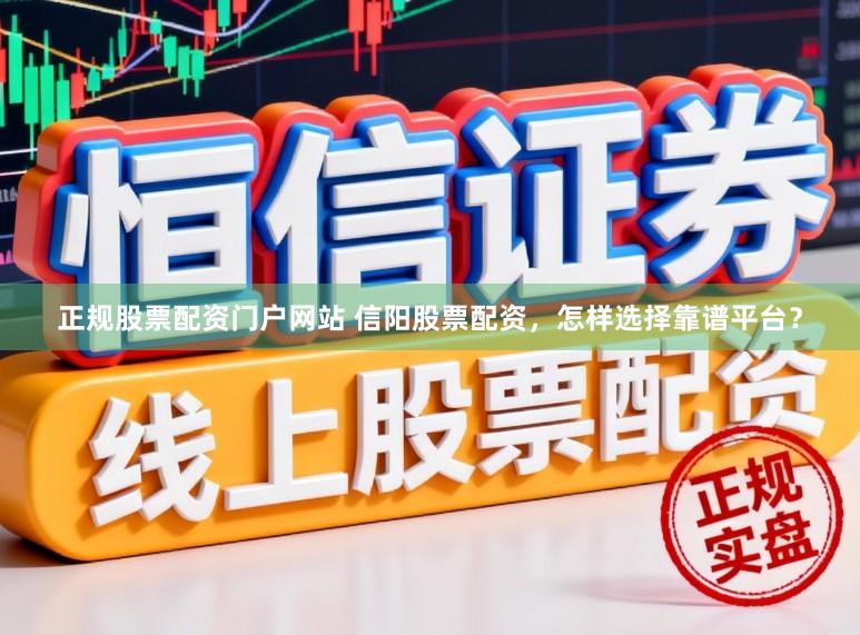 正规股票配资门户网站 信阳股票配资，怎样选择靠谱平台？