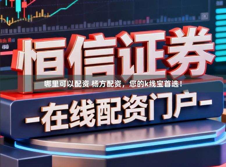 哪里可以配资 杨方配资，您的k线宝首选！